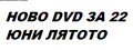 НОВО DVD ЗА 22 ЮНИ ЛЯТОТО