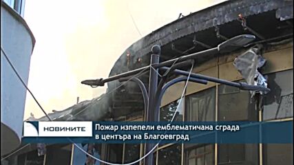Пожар изпепели емблематичана сграда в центъра на Благоевград