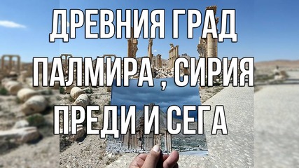 Древния град Палмира , Сирия - Преди и сега