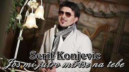 Яко сръбско!! Serif Konjevic - Jos mi jutro mirise na tebe - Oще утрото ми мирише на Теб!!