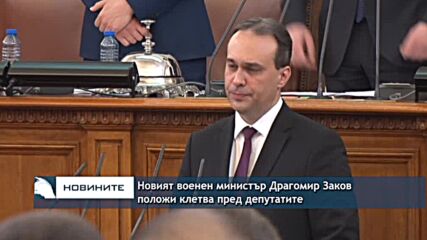 Новият военен министър Драгомир Заков положи клетва пред депутатите
