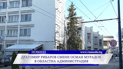 Драгомир Рибаров смени Осман Мурадов о Областна администрация