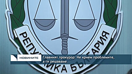 Главният прокурор: Не крием проблемите, а ги решаваме