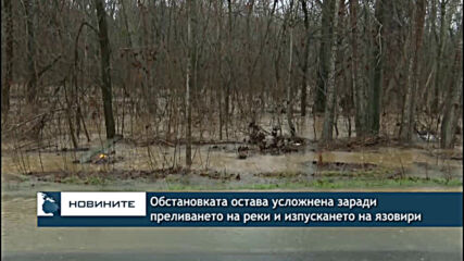 Обстановката остава усложнена заради преливането на реки и изпускането на язовири