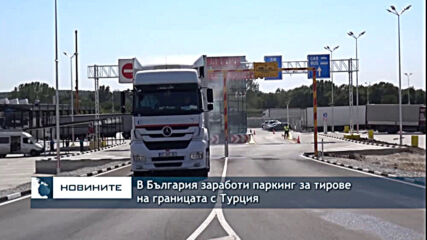 В България заработи паркинг за тирове на границата с Турция