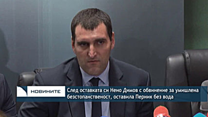 След оставката си Нено Димов с обвинение за умишлена безстопанственост, оставила Перник без вода