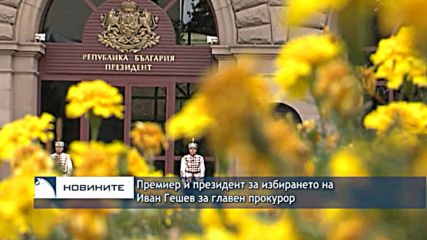 Премиер и президент за избирането на Иван Гешев за главен прокурор