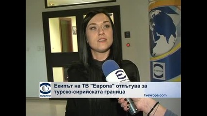 Екипът на ТВ „Европа” отпътува за турско-сирийската граница