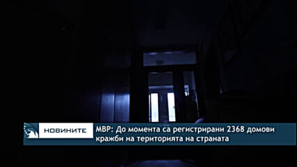 МВР: До момента са регистрирани 2368 домови кражби на територията на страната