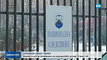 КПКОНПИ СРЕЩУ ГЕБРЕВ: Внесен е иск за отнемане на имущество за над 13 млн. лв.