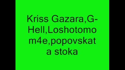 Kriss Gazara, G - Hell, Loshotomom4e, popovskata stoka 