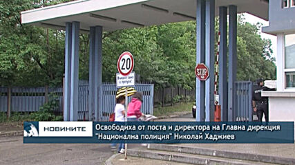 Освободиха от поста и директора на Главна дирекция "Национална полиция" Николай Хаджиев