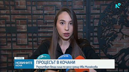 Разпитват вещи лица по делото срещу Ива Михайлова в Кочани
