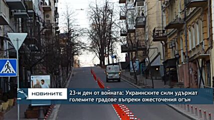 23-и ден от войната: Украинските сили удържат големите градове въпреки ожесточения огън