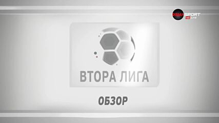 Обзор на Втора Лига /част 1/