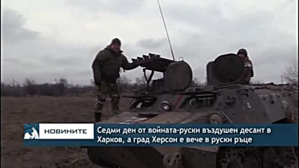 Седми ден от войната-руски въздушен десант в Харков, а град Херсон е вече в руски ръце