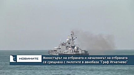 Министърът на отбраната и началникът на отбраната се срещнаха с пилотите в авиобаза "Граф Игнатиево