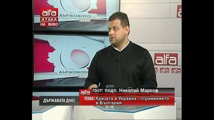 Държавата днес- Николай Марков- Кризата в Украйна-отражението на България. Тв Alfa- Атака 11.03.2014