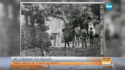 45 ГОДИНИ ПО-КЪСНО: Къде е Кирчо от „С деца на море”?