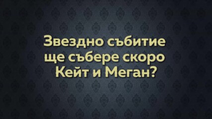 Звездно събитие ще събере скоро Кейт и Меган?