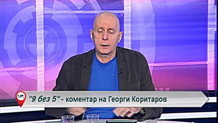 9 без 5 „Коментар на Георги Коритаров“ 25.02.2021