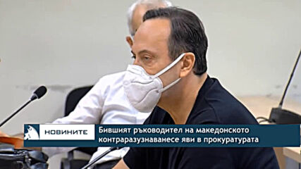 Бившият ръководител на македонското контраразузнаванесе яви в прокуратурата