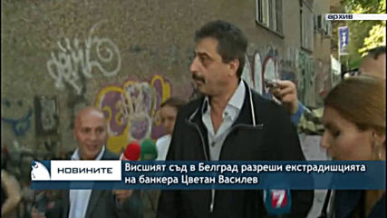 Висшият съд в Белград разреши екстрадишцията на банкера Цветан Василев