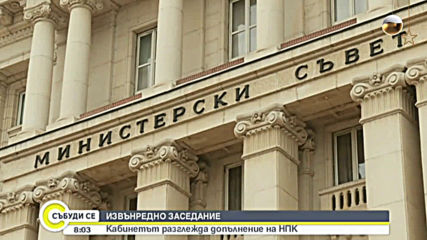 ИЗВЪНРЕДНО ЗАСЕДАНИЕ: Кабинетът разглежда допълнение на НПК