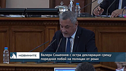 Валери Симеонов с остра декларация срещу поредния побой на полицаи от роми