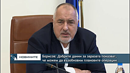 Борисов: Добрите данни за заразата показват, че можем да възобновим плановите операции