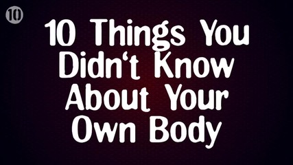 10 Неща ,които не знаете за собственото си тяло