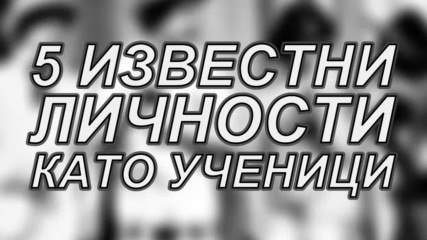 5 известни личности като ученици