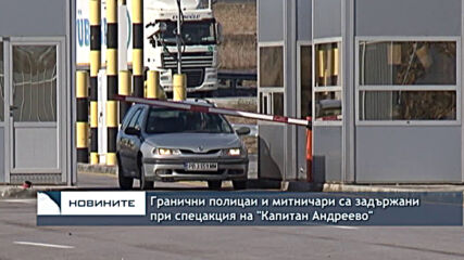 Гранични полицаи и митничари са задържани при спецакция на "Капитан Андреево"
