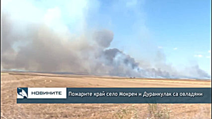 Пожарите край село Мокрен и Дуранкулак са овладени
