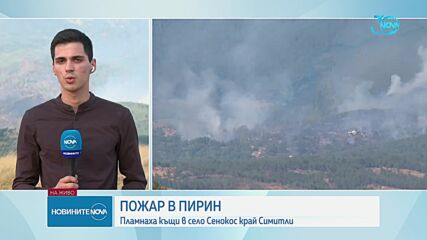 Евакуация, изпепелени къщи и пламъци: България е в капана на огнената стихия (ОБЗОР)