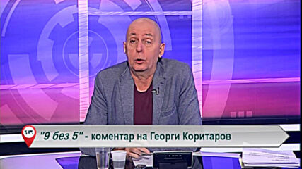 9 без 5 „Коментар на Георги Коритаров“ 10.02.2021