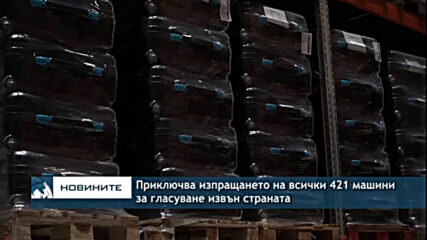 Приключва изпращането на всички 421 машини за гласуване извън страната