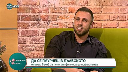 ДА СЕ ГМУРНЕШ В ДЪЛБОКОТО: Атанас Велев за пътя от фитнеса до подкастинга