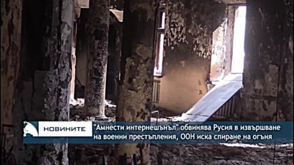 "Амнести интернешънъл" обвинява Русия във военни престъпления, ООН иска хуманитарно спиране на огъня