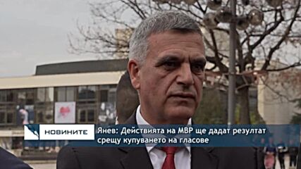 Янев: Действията на МВР ще дадат резултат срещу купуването на гласове