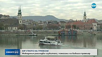 БЯГСТВОТО НА ГРУЕВСКИ: Македония разследва служители, помагали на бившия премиер