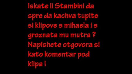 Искате ли Стамбини да продължава да качва тъпите си клипове с Михаела и грозната си мутра ??? 