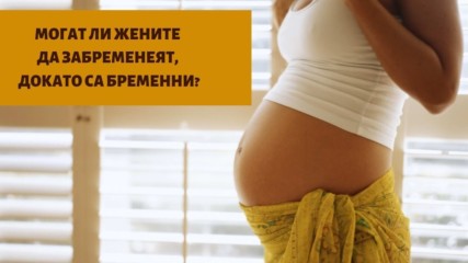 Могат ли жените да забременеят, докато са бременни?