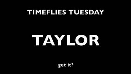 Timeflies Tuesday: Taylor