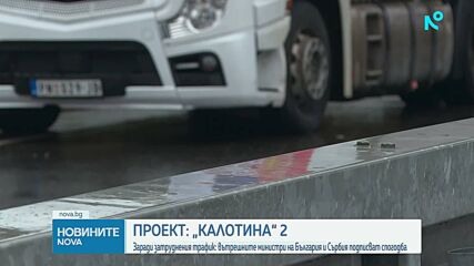 България и Сърбия подписват спогодба за нов граничен пункт - „Калотина” 2