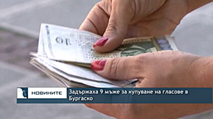 Задържаха 9 мъже за купуване на гласове в Бургаско