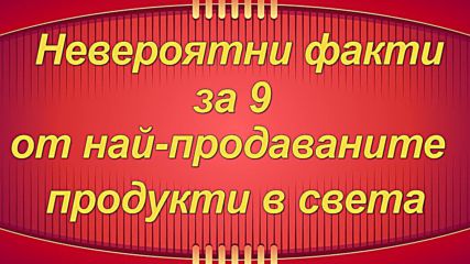 Невероятни факти за 9 от най-продаваните продукти в света