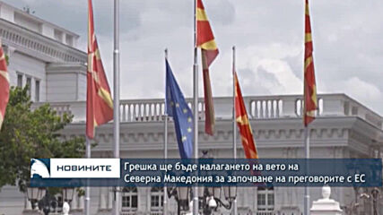 Грешка ще бъде налагането на вето на Северна Македония за започване на преговорите с ЕС