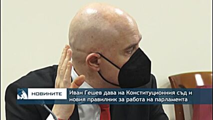Иван Гешев дава на Конституционния съд и новия правилник за работа на парламента