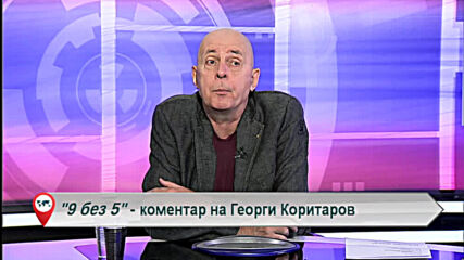 "9 БЕЗ 5" - КОМЕНТАР НА ГЕОРГИ КОРИТАРОВ